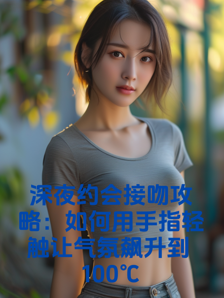 深夜约会接吻攻略：如何用'手指轻触'让气氛飙升到100℃