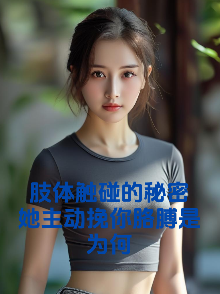 肢体触碰的秘密！她主动挽你胳膊是为何