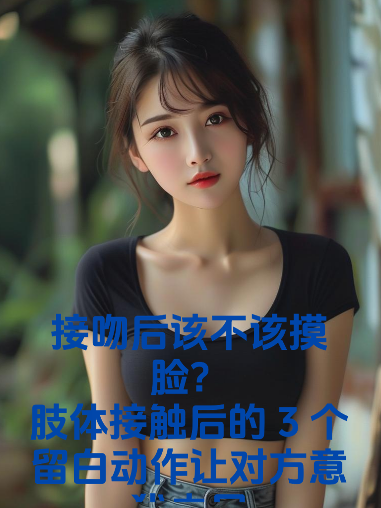 接吻后该不该摸脸？肢体接触后的3个'留白动作'让对方意犹未尽