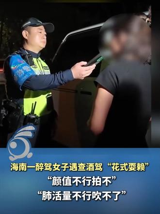 海南一醉驾女子遇查酒驾"花式耍赖" "颜值不行拍不了"  "肺活量不行吹不了"