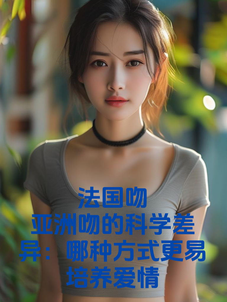 法式热吻VS亚洲轻吻：科学揭秘哪种接吻方式更能点燃爱情火花？