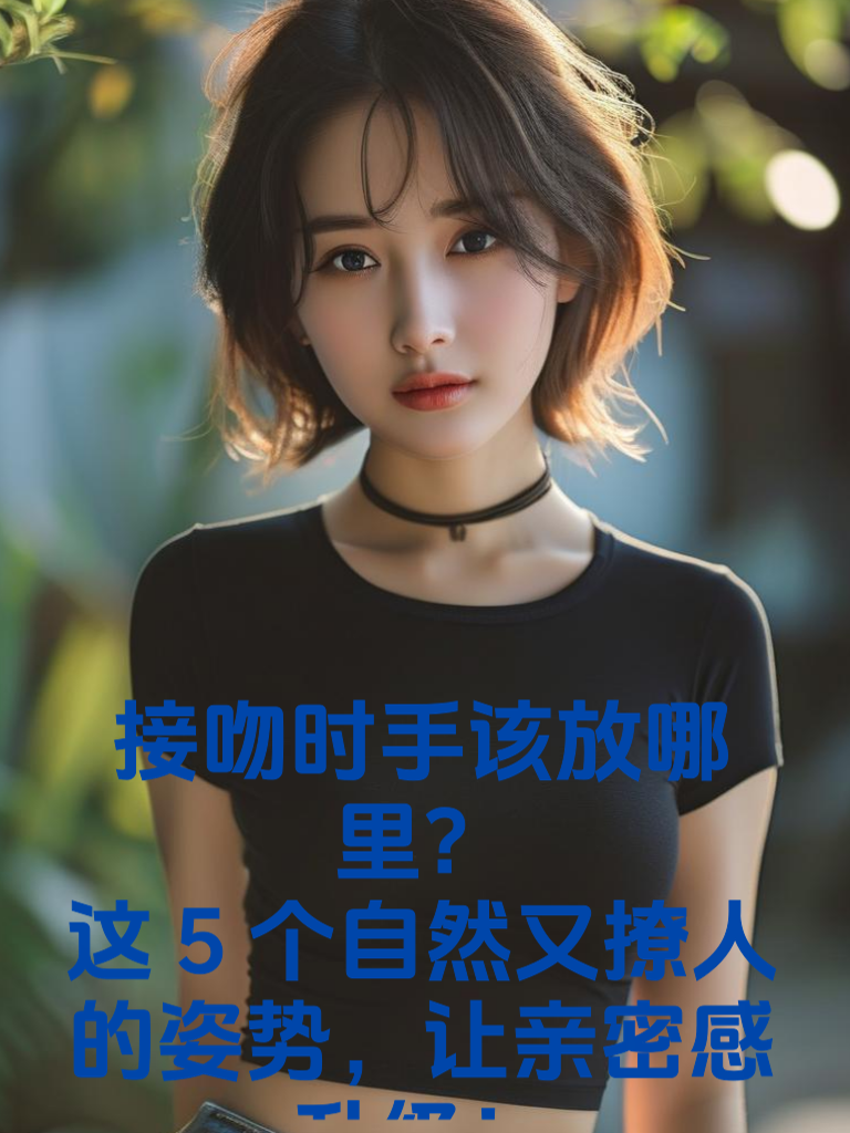 接吻时手该放哪里？这5个自然又撩人的姿势，让亲密感升级！