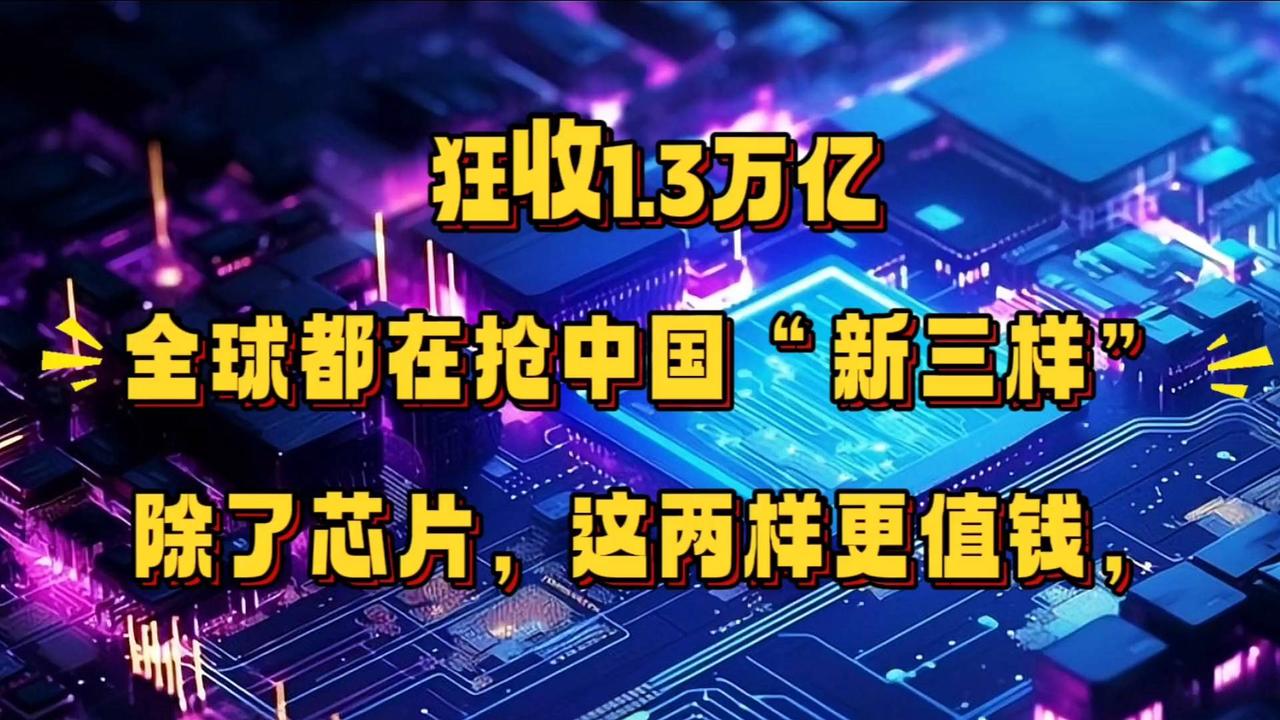 全球争夺中国‘新三样’！1.3万亿背后，芯片之外这两样更抢手