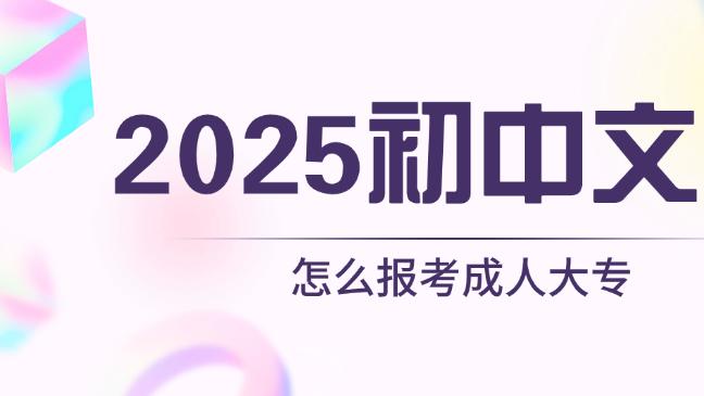 2025初中文凭怎么报考成人大专——有几种途径? 一文说透!