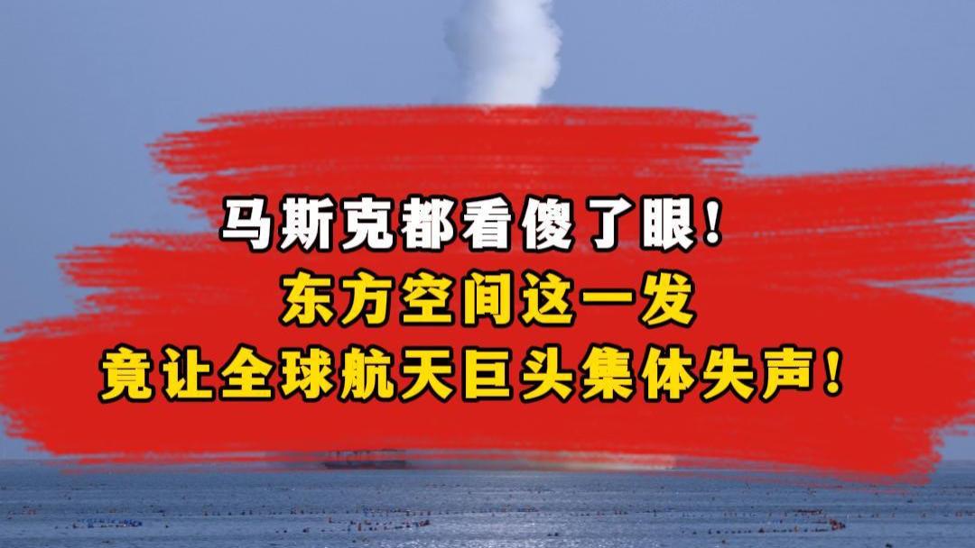 东方空间创新发射引全球航天巨头关注，马斯克惊叹不已！