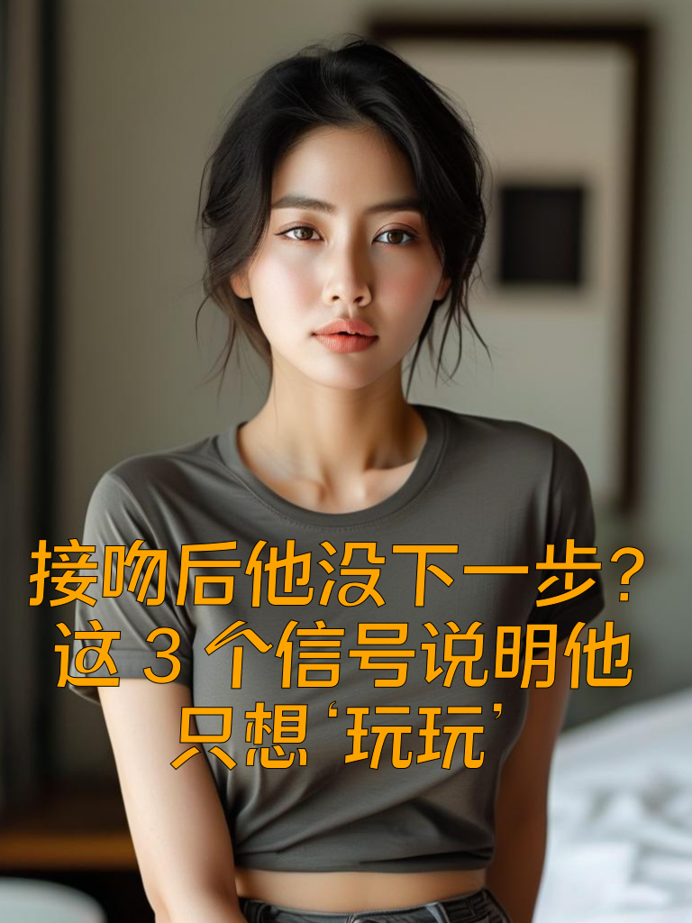 接吻后他没下一步？这3个信号说明他只想‘玩玩’