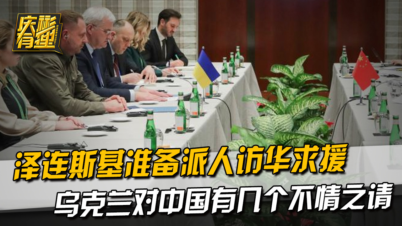 泽连斯基准备派人访华求援，乌克兰对中国有几个不情之请