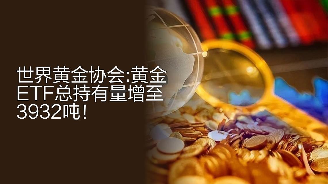 世界黄金协会：黄金ETF总持有量在11月底增至3932吨，连续第六个月录得增长。