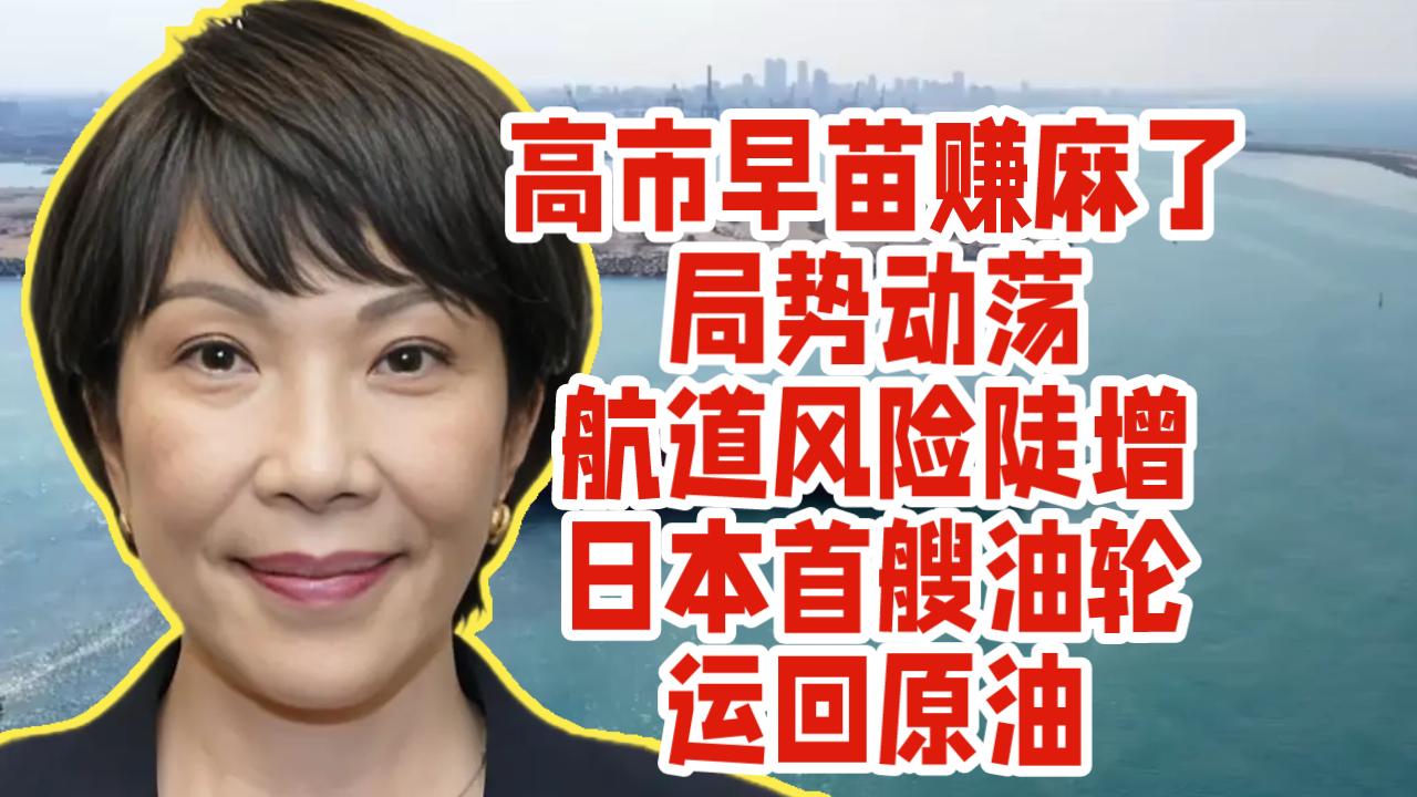 高市早苗赚麻了！局势动荡航道风险陡增，日本首艘油轮运回原油。中东美以伊冲突搅