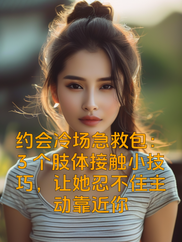 约会冷场急救包：3个肢体接触小技巧，让她忍不住主动靠近你