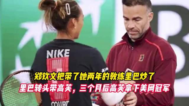 郑钦文把带了她两年的教练里巴炒了。里巴转头带高芙， 三个月后高芙拿下美网冠军