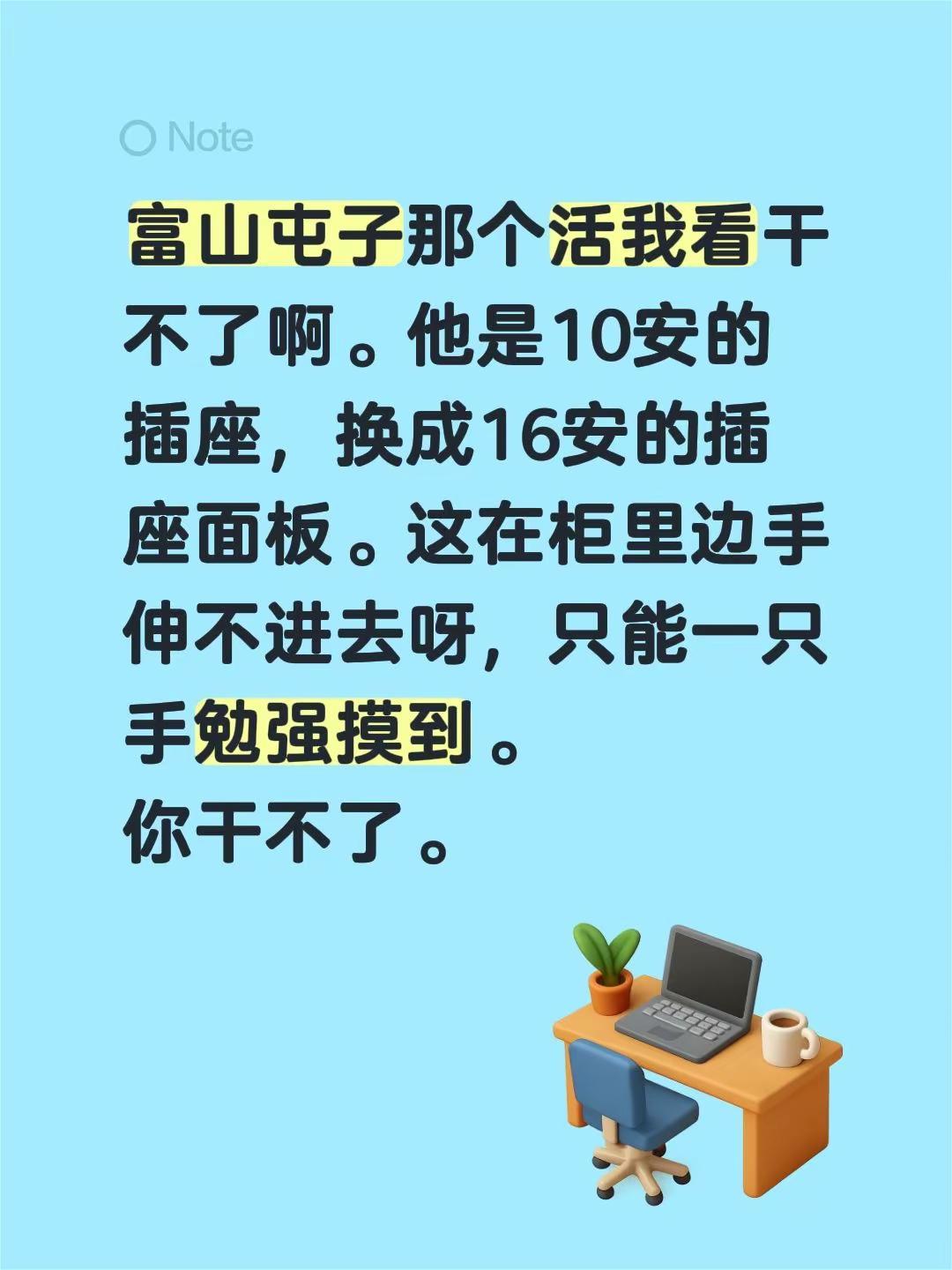 富山屯子那个活我看干不了啊。他是10安的插座，换成16安的插座面板。这在柜里边手