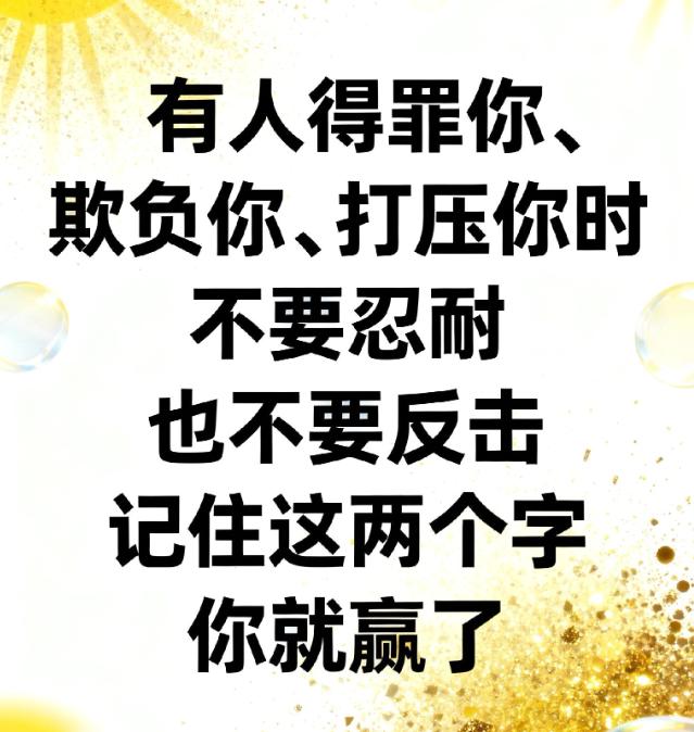 醍醐灌顶的一段话，有人得罪你、欺负你、打压你时，不要忍耐，也不要反击，记住这两个