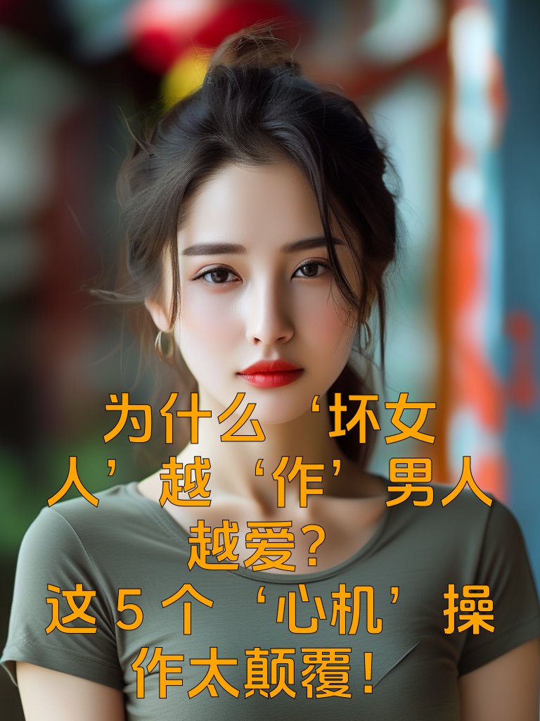 为什么‘坏女人’越‘作’男人越爱？这5个‘心机’操作太颠覆！