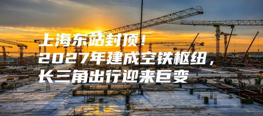 上海东站封顶！2027年建成空铁枢纽，长三角出行迎来巨变2025年11月11