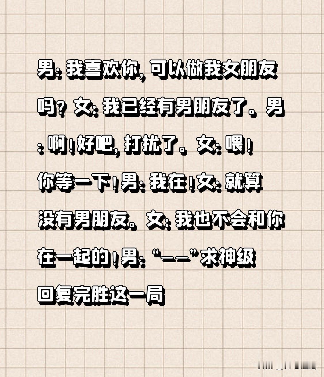 男：我喜欢你，可以做我女朋友吗？女：我已经有男朋友了。男：啊！好吧，打扰了。