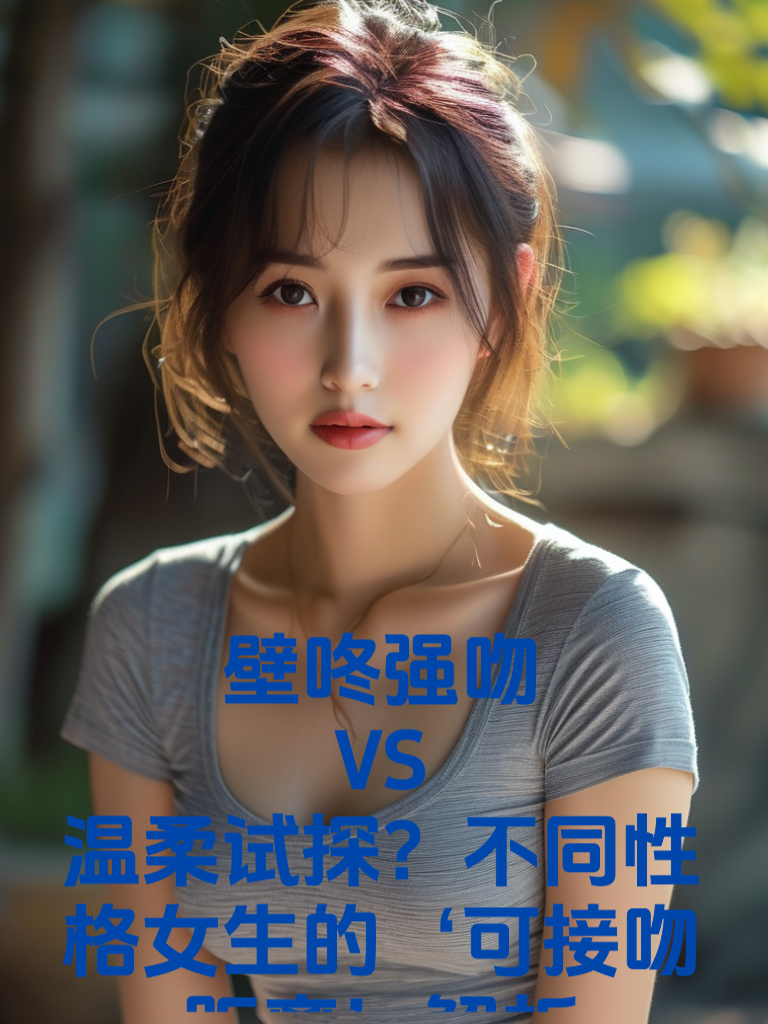 壁咚强吻VS温柔试探？不同性格女生的‘可接吻距离’解析