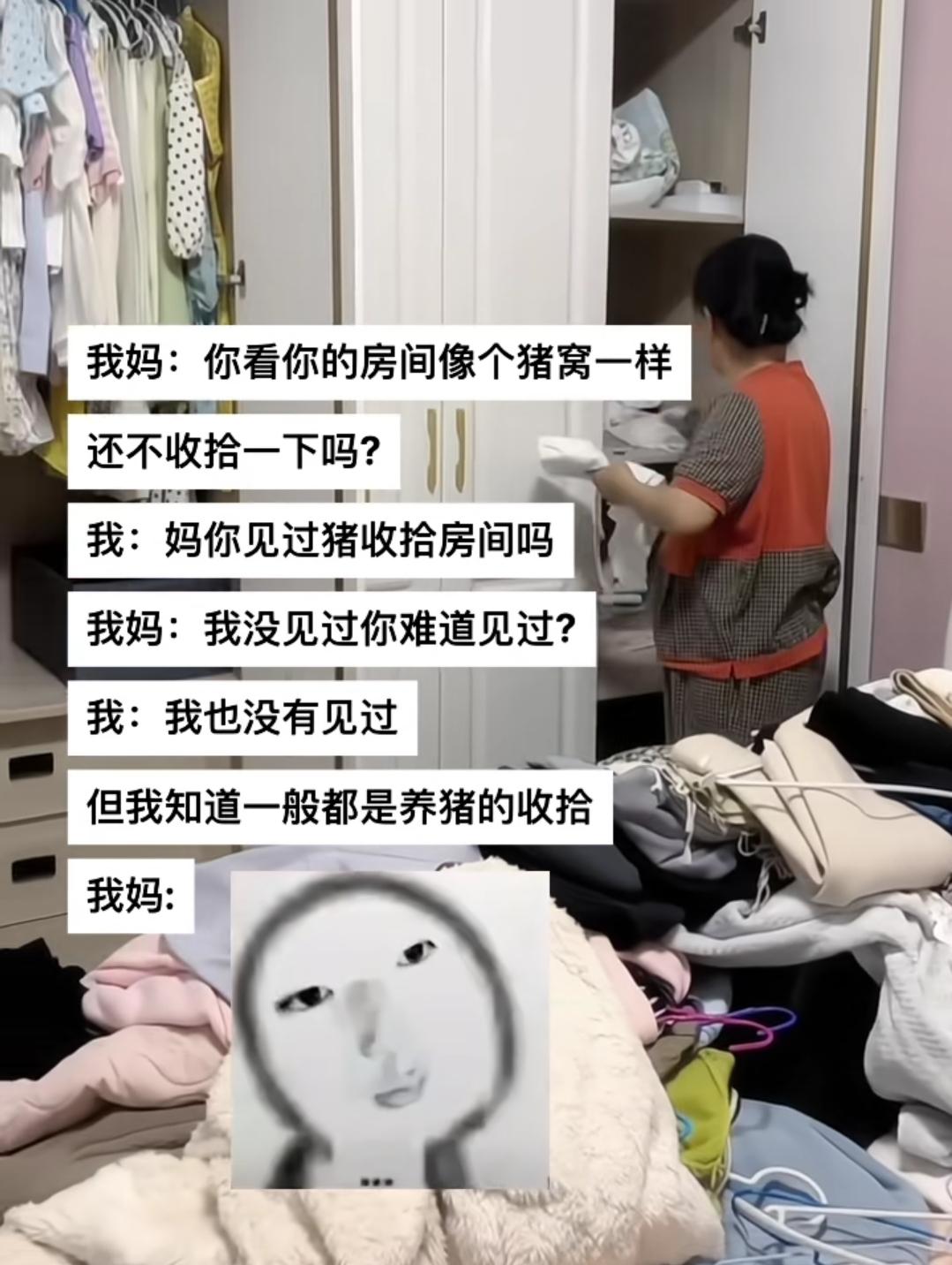 我妈：你看你的房间跟个猪窝一样，还不收拾吗？我：妈，你见过猪收拾房间吗？我妈