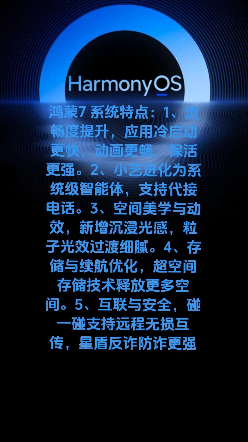 鸿蒙7系统特点：1、流畅度提升，应用冷启动更快，动画更畅，保活更强。2、小艺进化为系统级智能体，支持