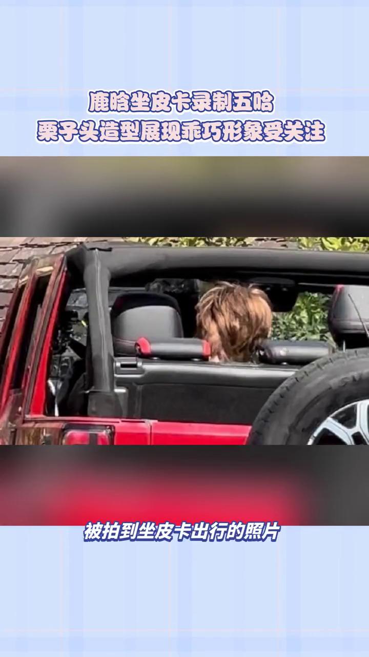 鹿晗坐皮卡录制五哈，栗子头造型展现乖巧形象受关注。鹿晗五哈坐皮卡路透引发热议，