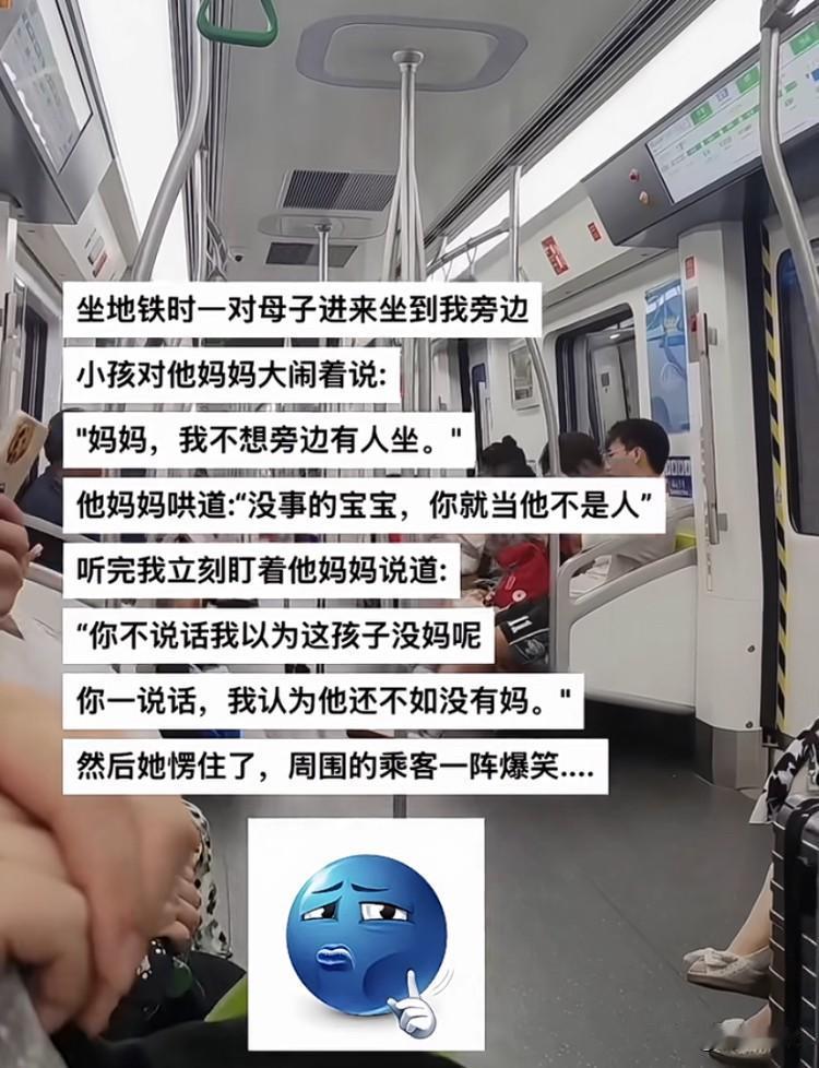 坐地铁时有一对母子进来坐在我的身边。小孩对他妈妈大闹说：“妈妈，我不想旁边有人