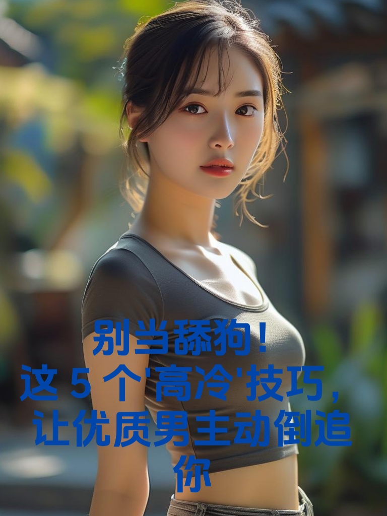 别当舔狗！这5个'高冷'技巧，让优质男主动倒追你