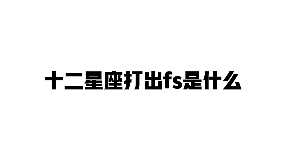 十二星座打出fs出现什么词，快在评论区留言吧摩羯座：风骚（离谱了）狮子座:丰