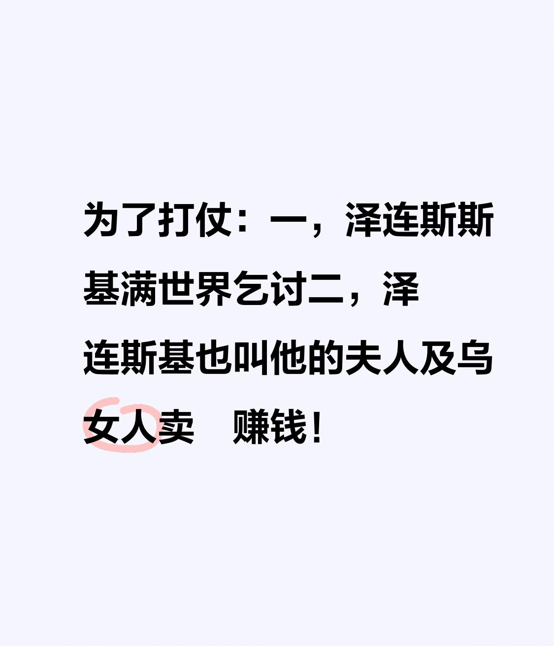 为了打仗：一，泽连斯斯基满世界乞讨二，泽连斯基也叫他的夫人及乌女人卖滛赚钱！
