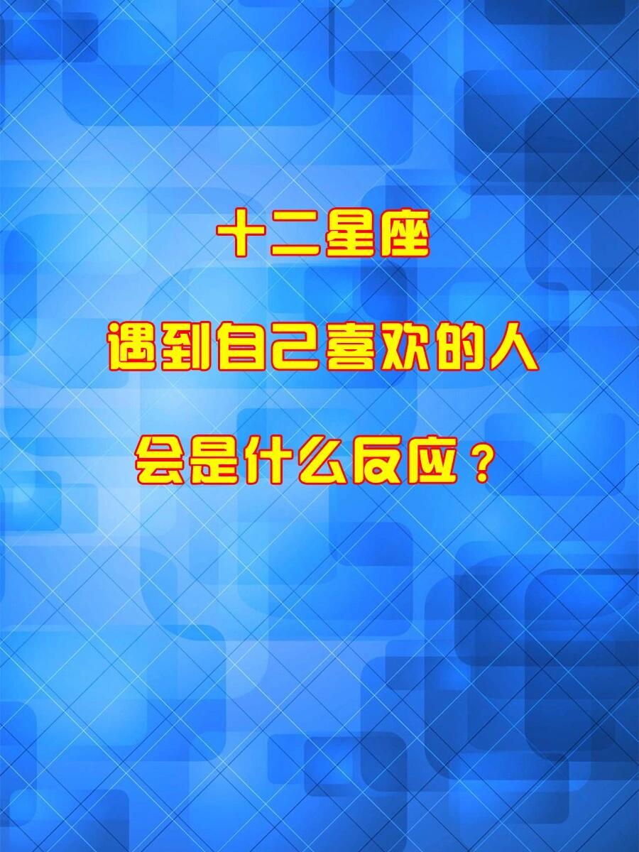 星座、十二星座十二星座遇到自己喜欢的人！会是什么反应？白羊座的人总是满怀激情地追