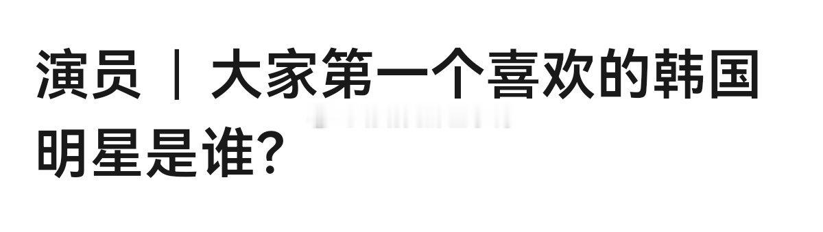 大家第一个喜欢的韩国明星是谁？