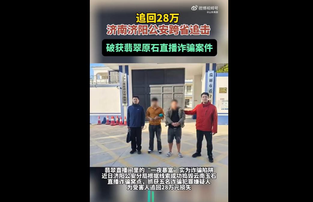 男子轻信直播间“一夜暴富”话术，花28万购买翡翠原石被骗。济南济阳警方跨省赴云