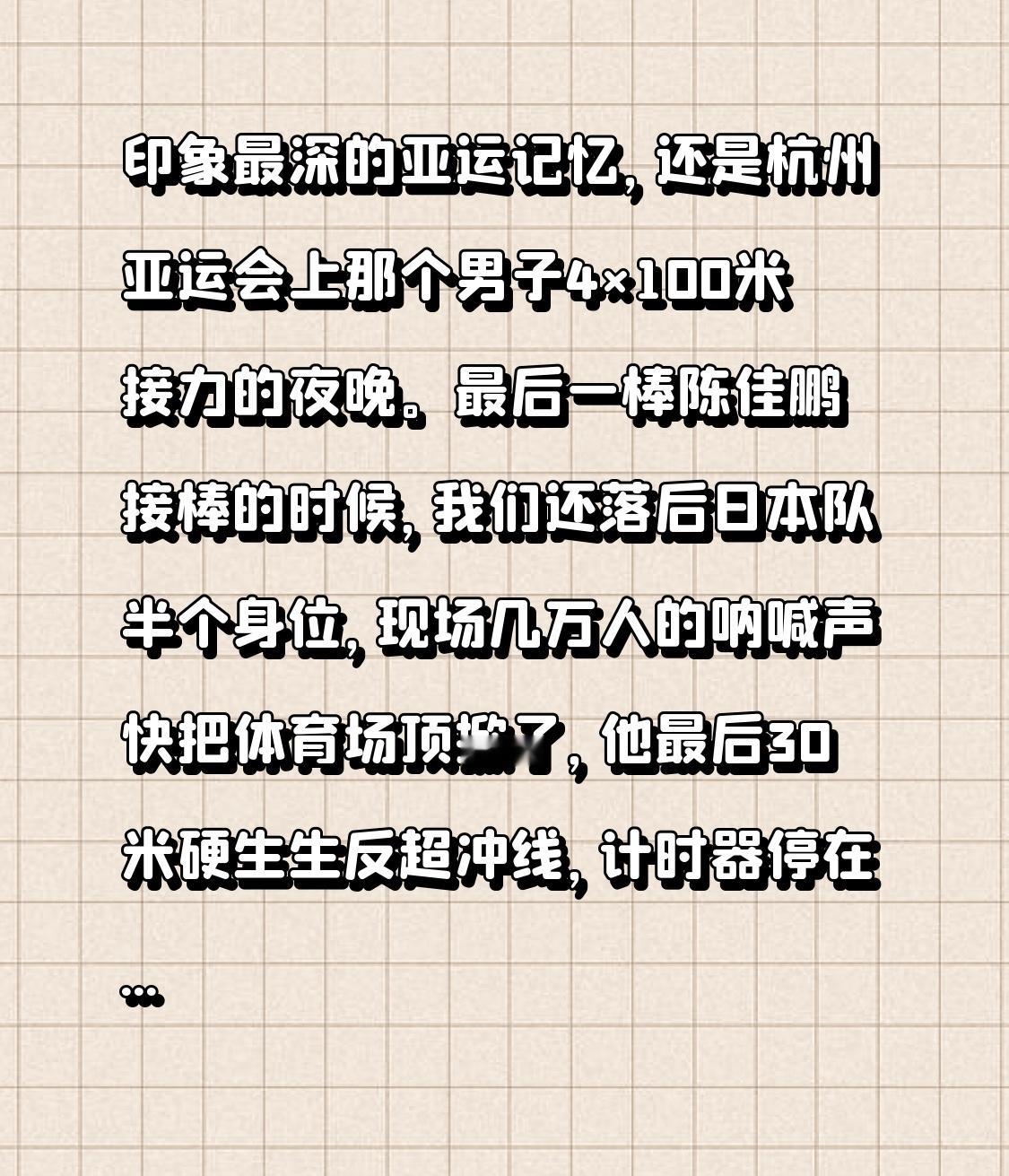 印象最深的亚运记忆，还是杭州亚运会上那个男子4×100米接力的夜晚。最后一棒陈佳鹏接棒的时候，我们还