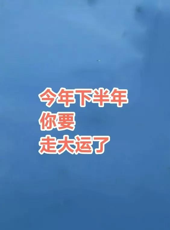 今年下半年你要走大运了，日进斗金，苦尽甘来，时来运转，接了，从此你的人生鹏程万