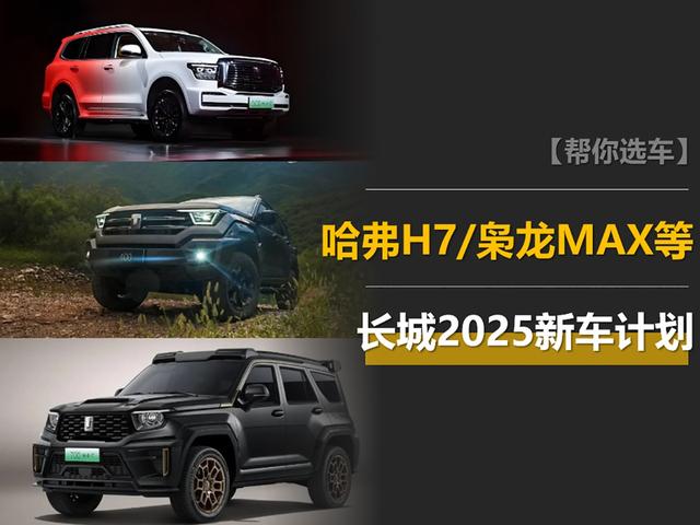 长城2025新车计划: 重拾哈弗H7, 枭龙MAX换代, Hi4-Z陆续装车