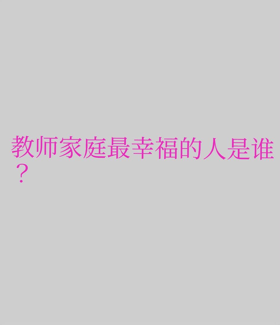 家庭当中有一个人当老师最幸福的不是他本人也不是他的父母更不是他的亲戚朋友