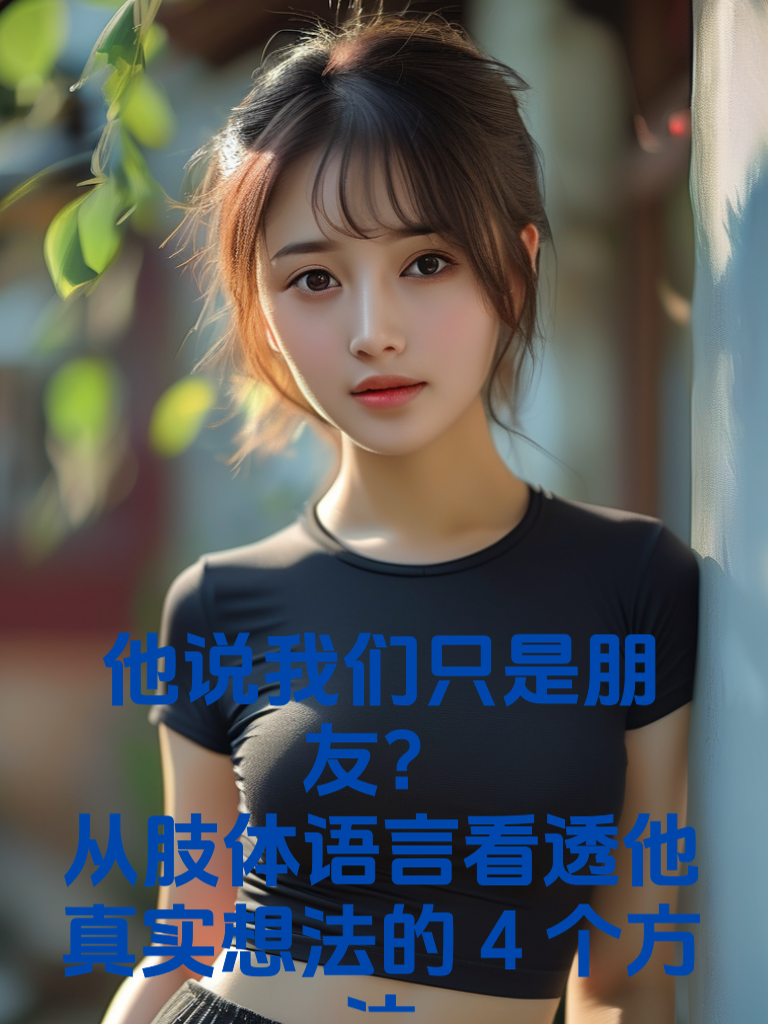 他说『我们只是朋友』？从肢体语言看透他真实想法的4个方法