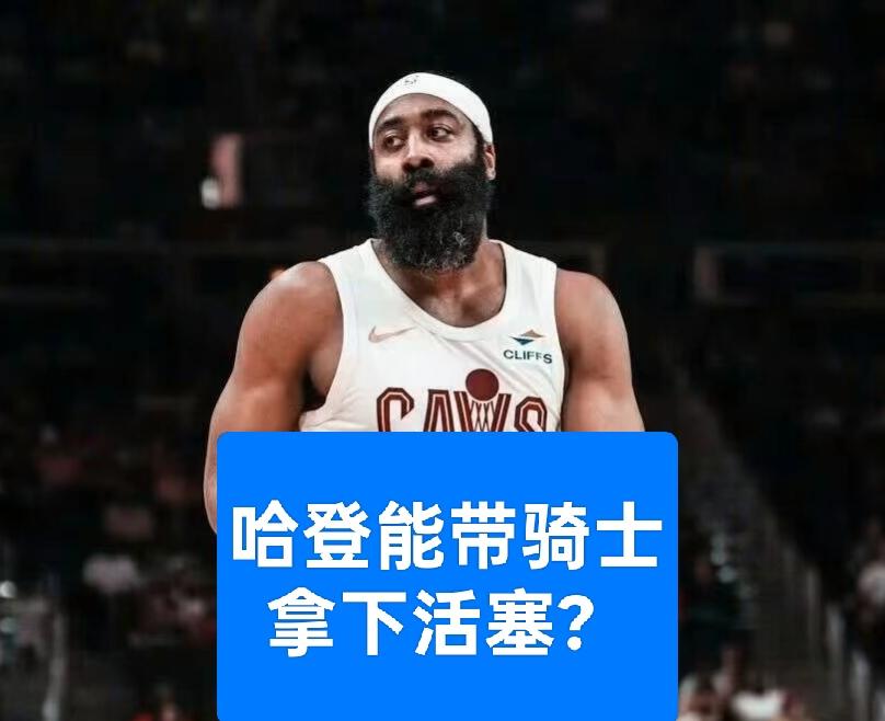 哈登率领骑士能否击败活塞？我认为哈登大概率能带领骑士战胜活塞。如今的哈登已激发