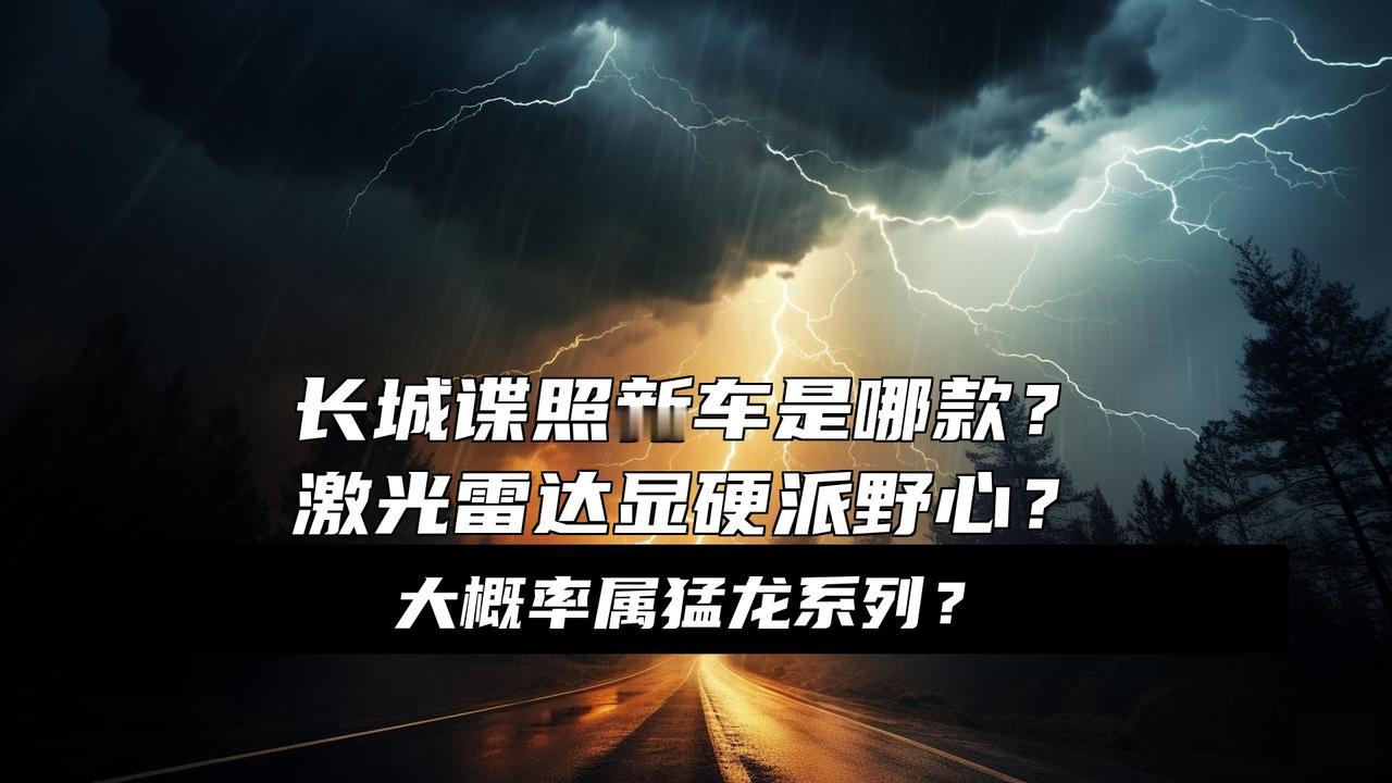 哈弗H7或将重启？长城新车配激光雷达，酷似猛龙，C柱车窗面积大大消息！长城新车
