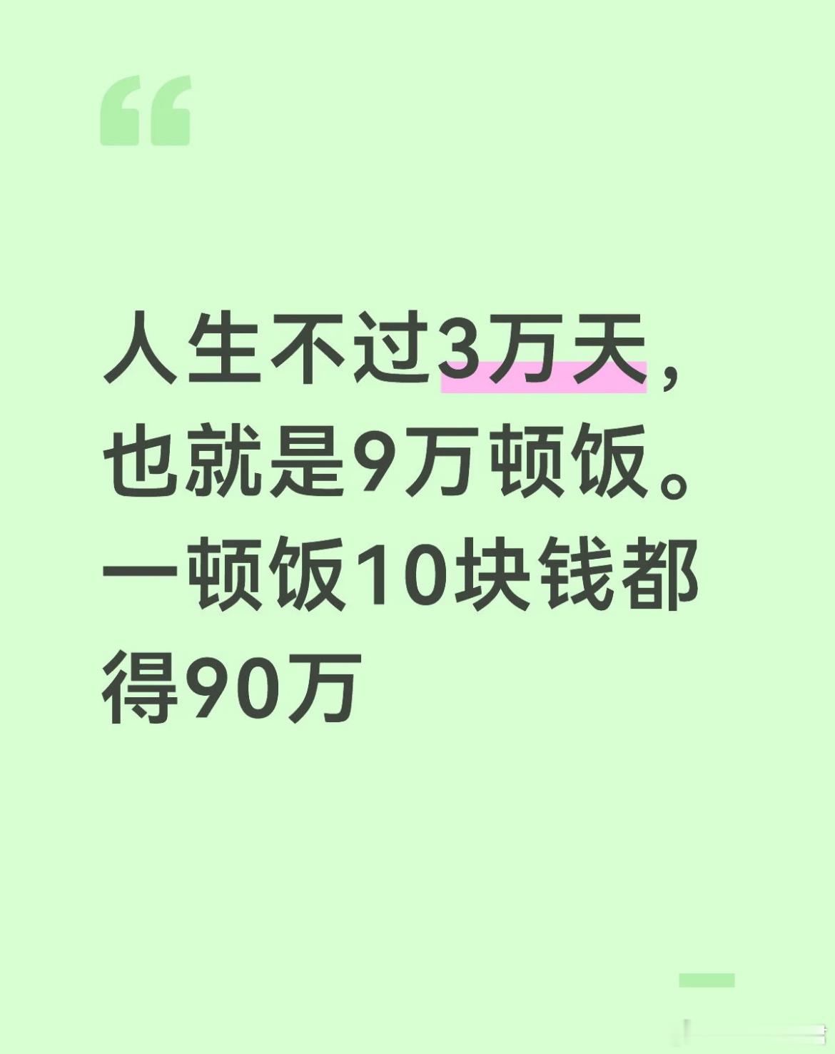 人生不过3万天，也就是9万顿饭。一顿饭10块钱都得90万。