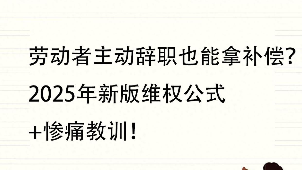 劳动者主动辞职也能拿补偿? 2025年新版维权公式+惨痛教训!