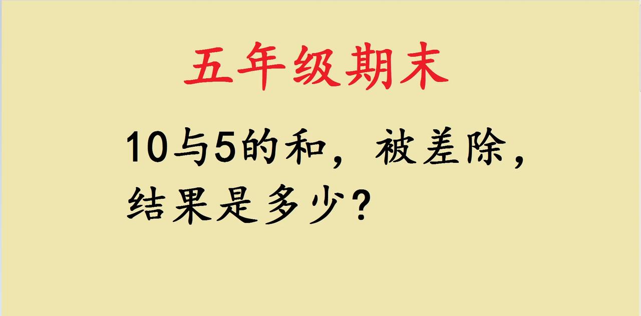 家人们，被家里五年级娃的期末数学题难到啦！题目是“10与5的和，被差除，结果是多
