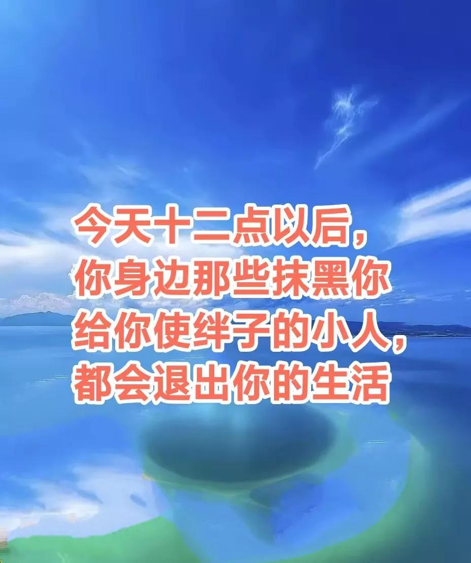 今天十二点以后，你身边那些抹黑你，给你使绊子的小人，都会退出你的生活，从此以后你