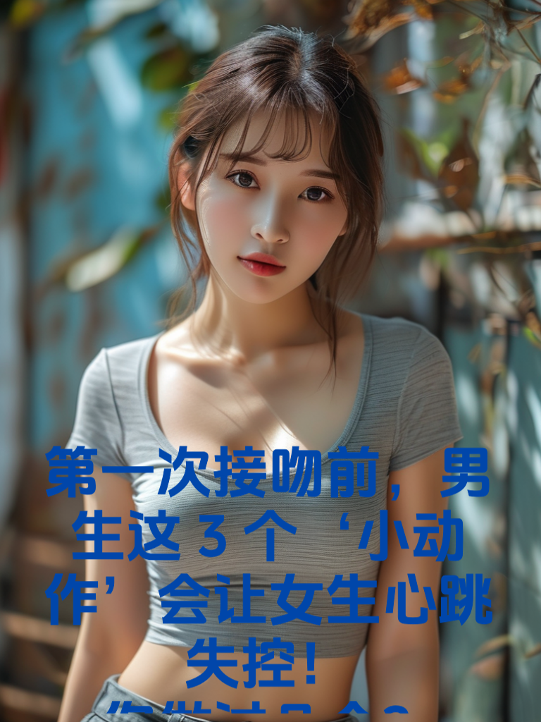第一次接吻前，男生这3个‘小动作’会让女生心跳失控！你做过几个？