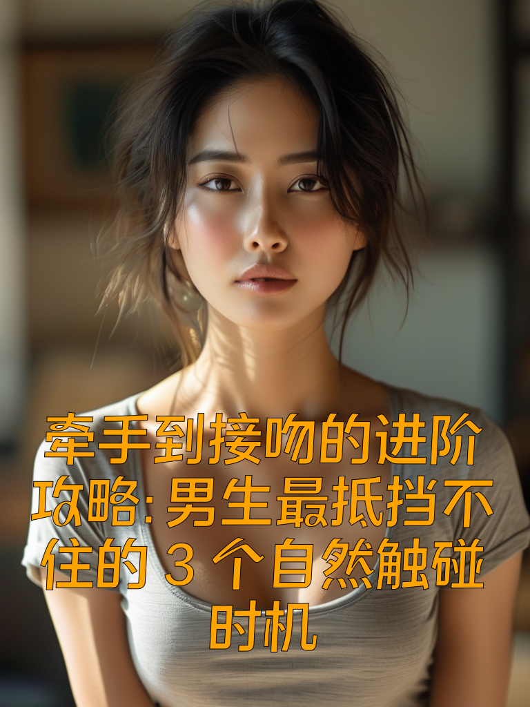 牵手到接吻的进阶攻略：男生最抵挡不住的3个'自然触碰'时机