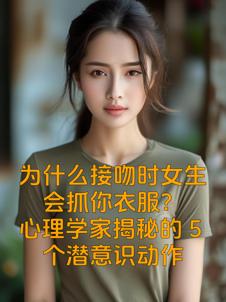 为什么接吻时女生会抓你衣服？心理学家揭秘的5个潜意识动作
