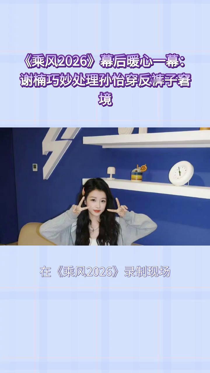 《乘风2026》幕后暖心一幕：谢楠巧妙处理孙怡穿反裤子窘境。在《乘风2026》