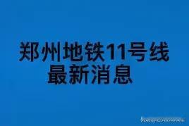 郑州地铁11号线最新动态：黄金动脉串起“双城”核心区近日，随着郑州市第27-