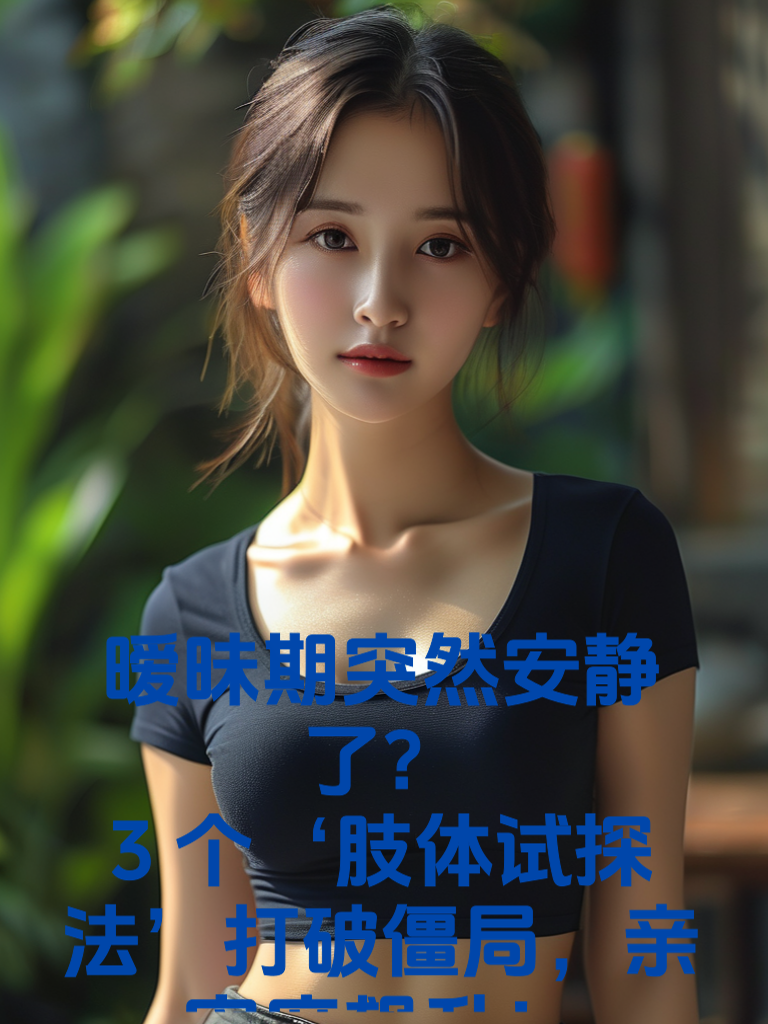 暧昧期突然安静了？3个‘肢体试探法’打破僵局，亲密度飙升！