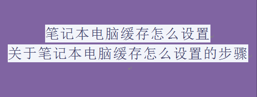 <em>笔记本电脑</em>缓存怎么设置,关于<em>笔记本电脑</em>缓存怎么设置的步骤