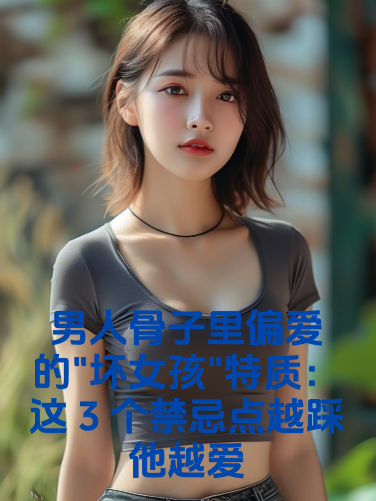 男人骨子里偏爱的"坏女孩"特质：这3个禁忌点越踩他越爱